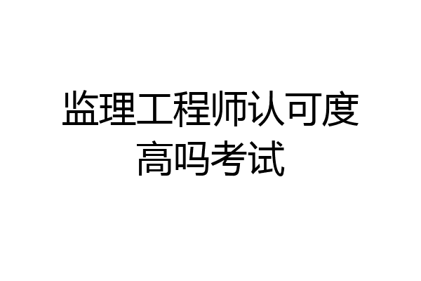 监理工程师认可度高吗考试