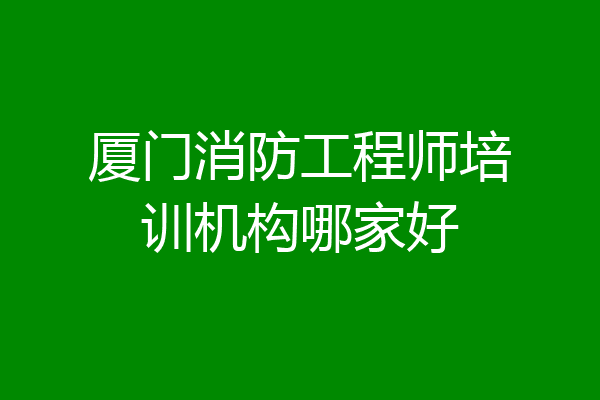 厦门消防工程师培训机构哪家好