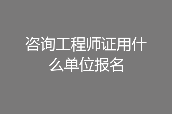 咨询工程师证用什么单位报名