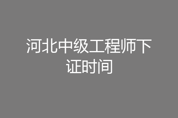 河北中级工程师下证时间