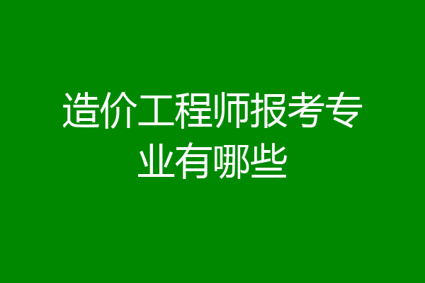 造价工程师报考专业有哪些