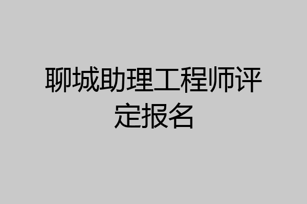 聊城助理工程师评定报名