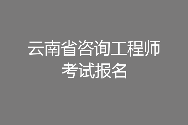 云南省咨询工程师考试报名