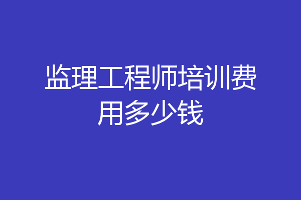 监理工程师培训费用多少钱
