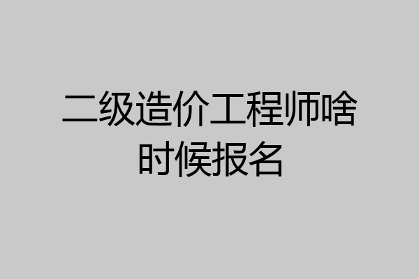 二级造价工程师啥时候报名