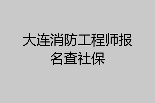 大连消防工程师报名查社保
