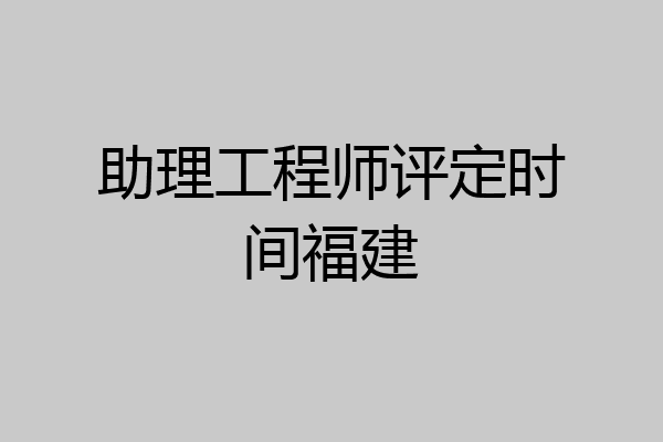 助理工程师评定时间福建