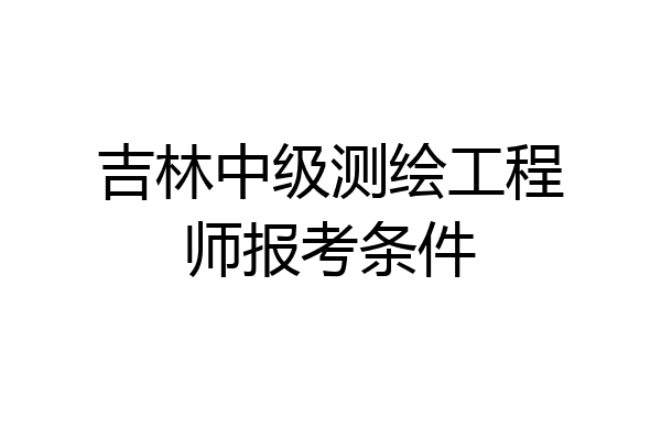吉林中级测绘工程师报考条件