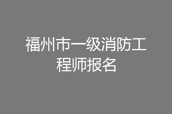 福州市一级消防工程师报名