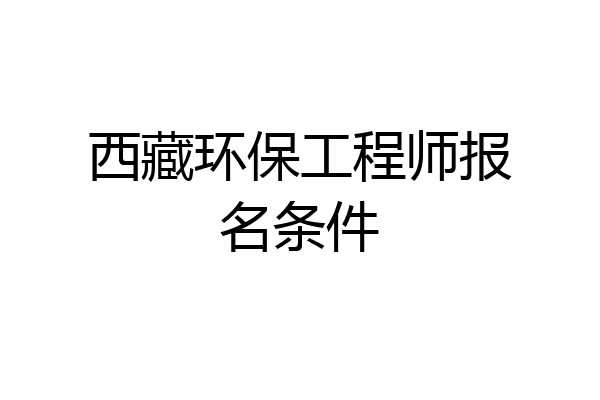 西藏环保工程师报名条件