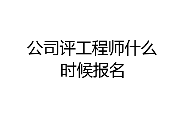 公司评工程师什么时候报名