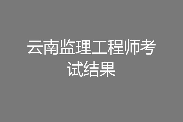 云南监理工程师考试结果