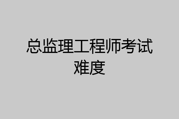 总监理工程师考试难度