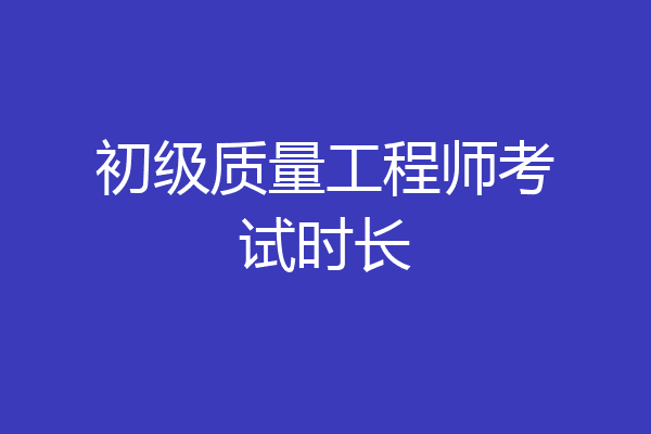 初级质量工程师考试时长