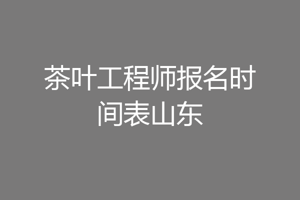 茶叶工程师报名时间表山东