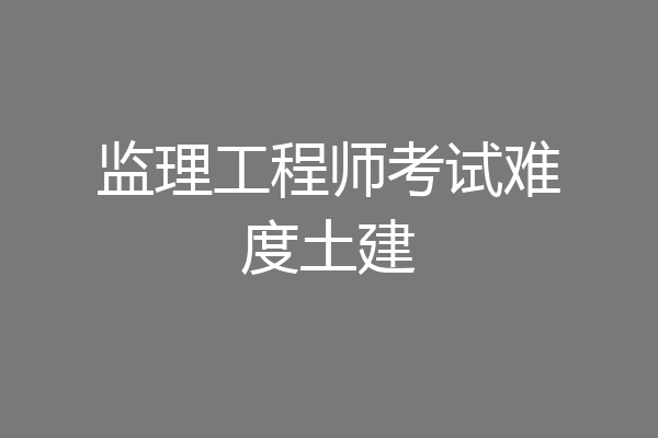 监理工程师考试难度土建
