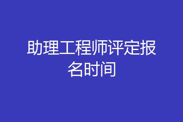 助理工程师评定报名时间