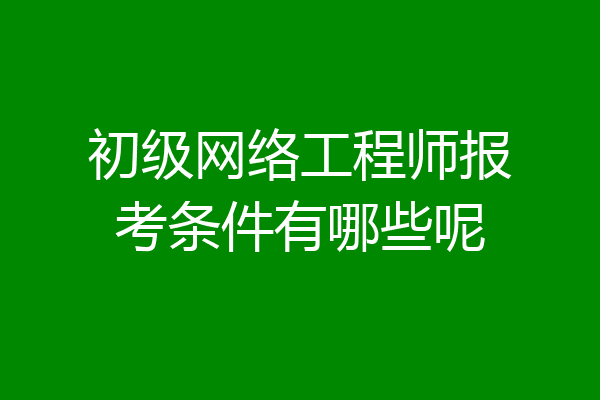 初级网络工程师报考条件有哪些呢