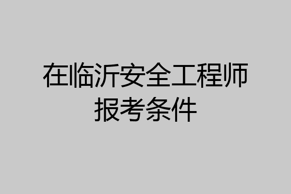 在临沂安全工程师报考条件