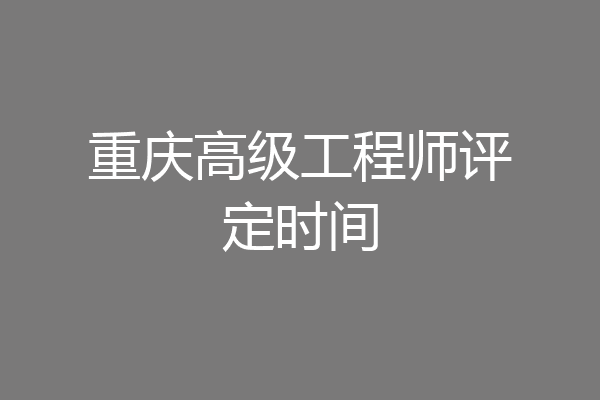 重庆高级工程师评定时间