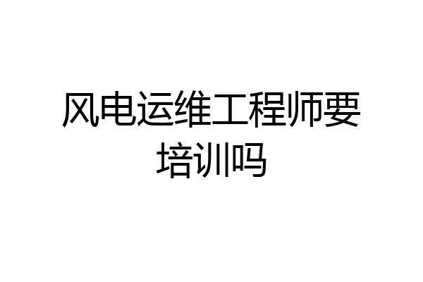 风电运维工程师要培训吗