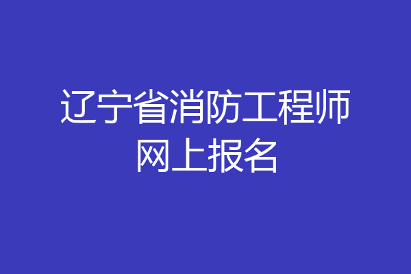 辽宁省消防工程师网上报名