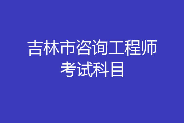 吉林市咨询工程师考试科目