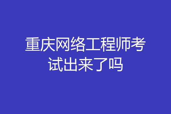 重庆网络工程师考试出来了吗