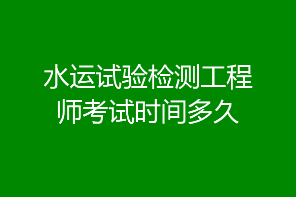 水运试验检测工程师考试时间多久
