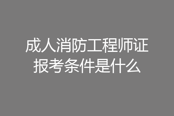 成人消防工程师证报考条件是什么