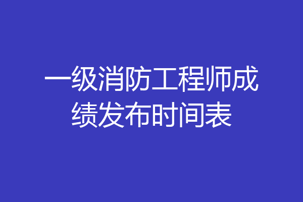 一级消防工程师成绩发布时间表