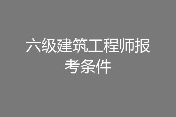 六级建筑工程师报考条件