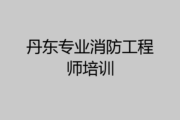 丹东专业消防工程师培训