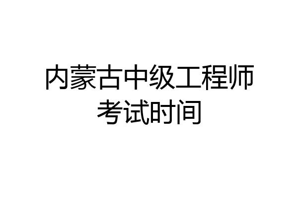 内蒙古中级工程师考试时间