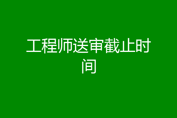 工程师送审截止时间