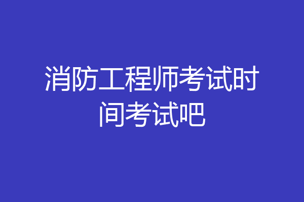 消防工程师考试时间考试吧