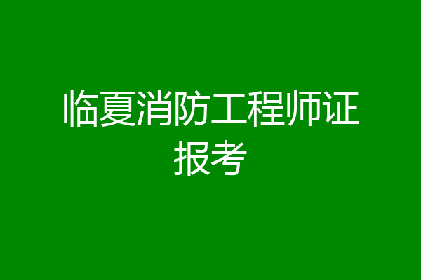 临夏消防工程师证报考