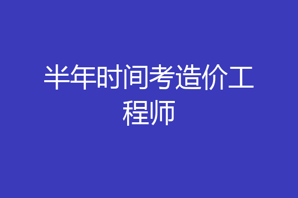 半年时间考造价工程师