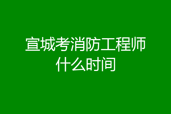 宣城考消防工程师什么时间