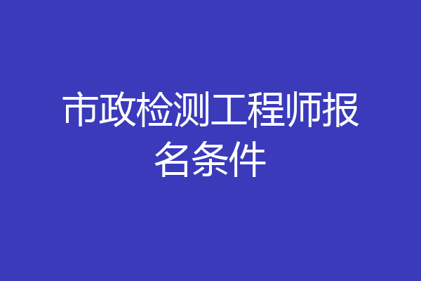 市政检测工程师报名条件