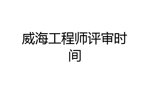 威海工程师评审时间