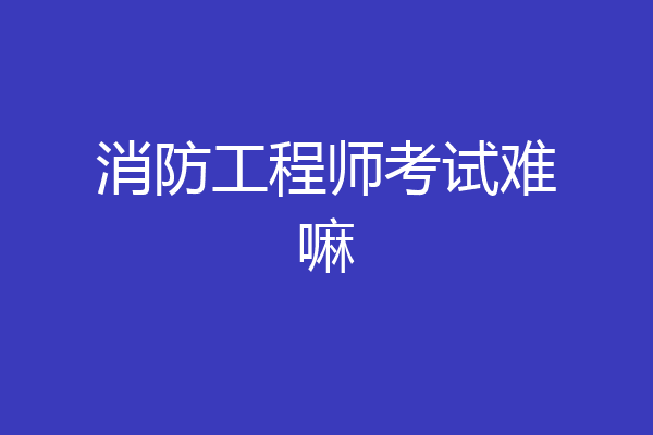 消防工程师考试难嘛