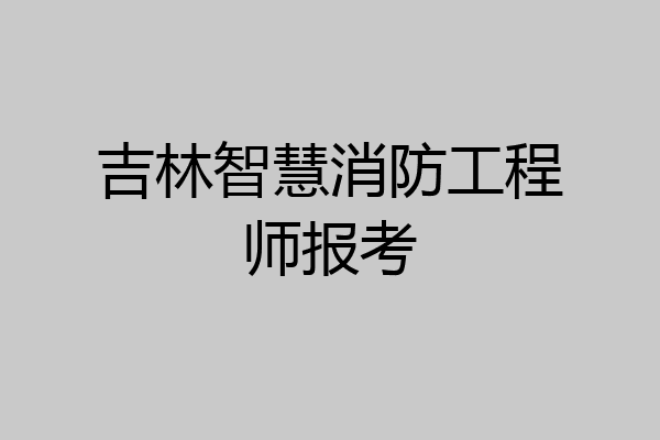 吉林智慧消防工程师报考