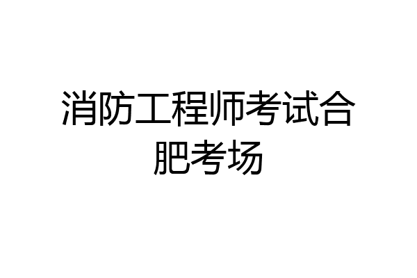 消防工程师考试合肥考场