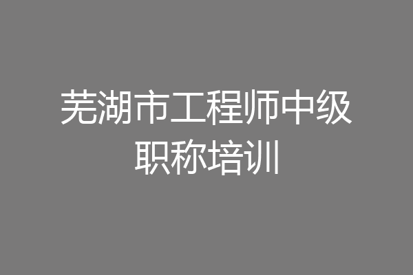 芜湖市工程师中级职称培训