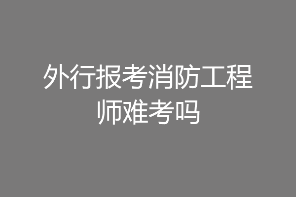 外行报考消防工程师难考吗
