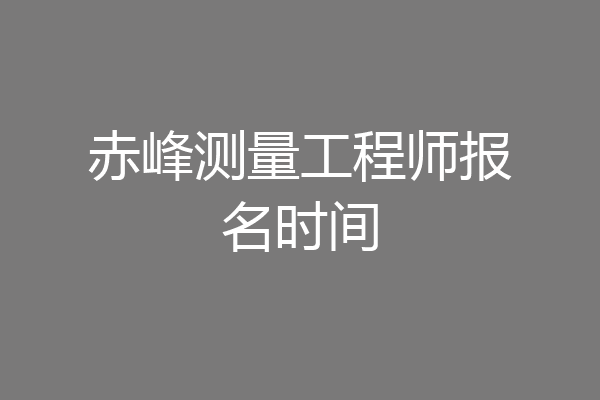 赤峰测量工程师报名时间