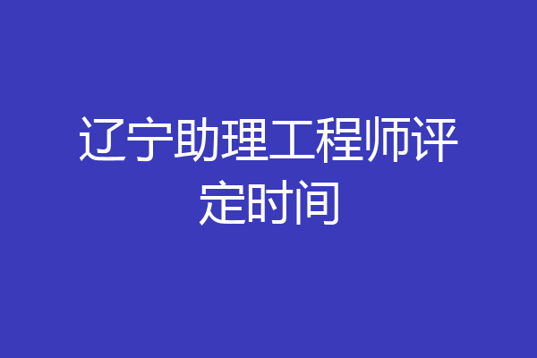 辽宁助理工程师评定时间