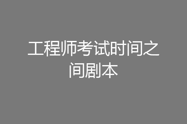 工程师考试时间之间剧本