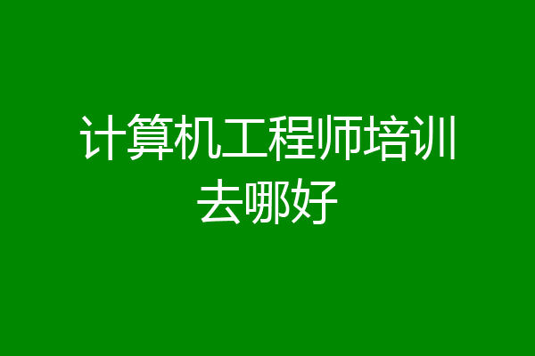 计算机工程师培训去哪好
